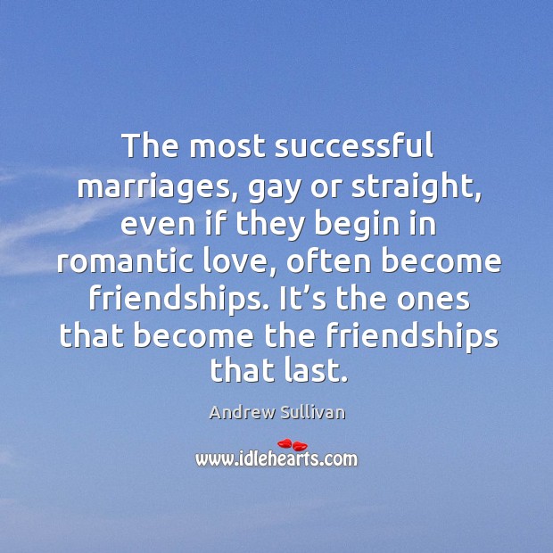 The most successful marriages, gay or straight, even if they begin in romantic love, often become friendships. Andrew Sullivan Picture Quote