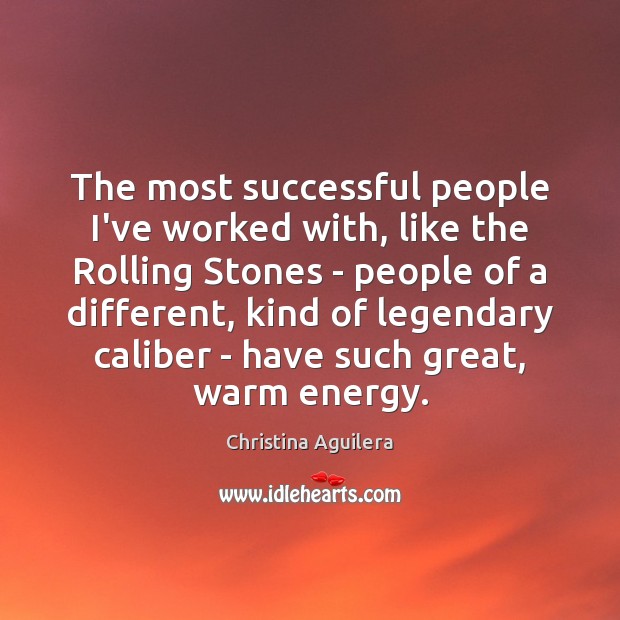 The most successful people I’ve worked with, like the Rolling Stones – Christina Aguilera Picture Quote