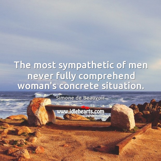 The most sympathetic of men never fully comprehend woman’s concrete situation. Simone de Beauvoir Picture Quote