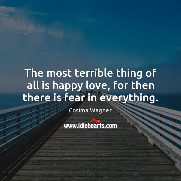 The most terrible thing of all is happy love, for then there is fear in everything. Cosima Wagner Picture Quote