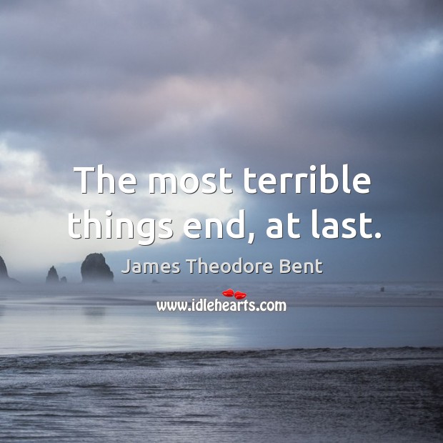 The most terrible things end, at last. James Theodore Bent Picture Quote