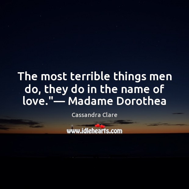 The most terrible things men do, they do in the name of love.”— Madame Dorothea 