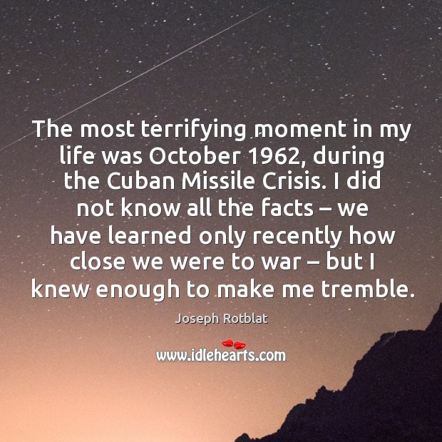 The most terrifying moment in my life was october 1962, during the cuban missile crisis. Joseph Rotblat Picture Quote