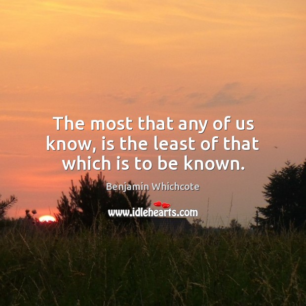 The most that any of us know, is the least of that which is to be known. Benjamin Whichcote Picture Quote
