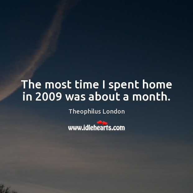 The most time I spent home in 2009 was about a month. Theophilus London Picture Quote