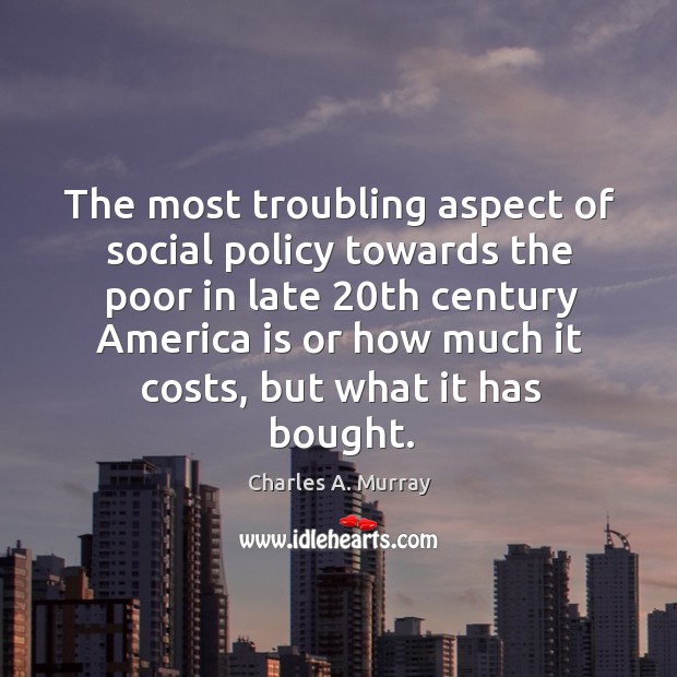 The most troubling aspect of social policy towards the poor in late 20 Charles A. Murray Picture Quote