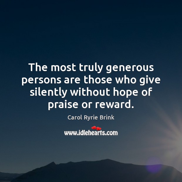The most truly generous persons are those who give silently without hope 
