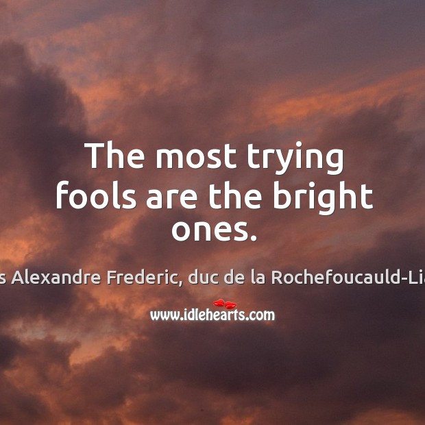 The most trying fools are the bright ones. Francois Alexandre Frederic, duc de la Rochefoucauld-Liancourt Picture Quote