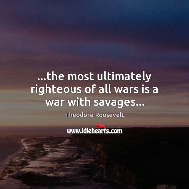 …the most ultimately righteous of all wars is a war with savages… Theodore Roosevelt Picture Quote