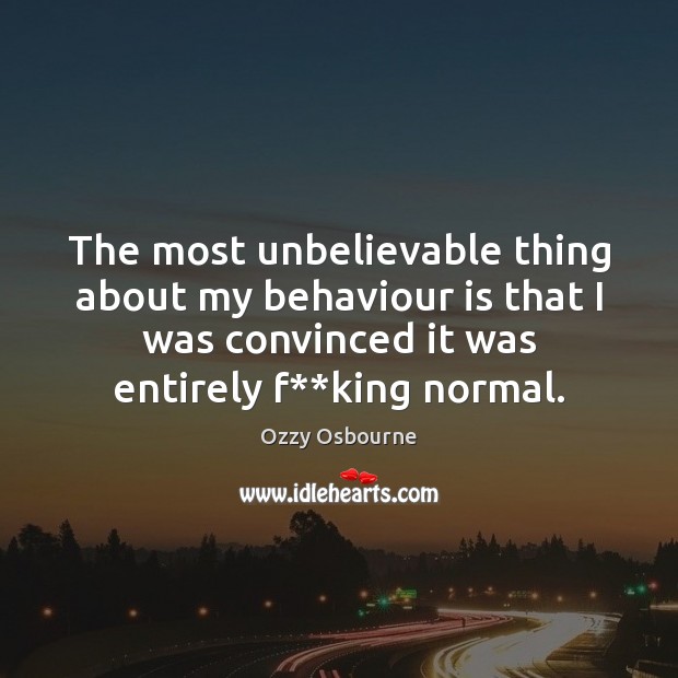 The most unbelievable thing about my behaviour is that I was convinced 