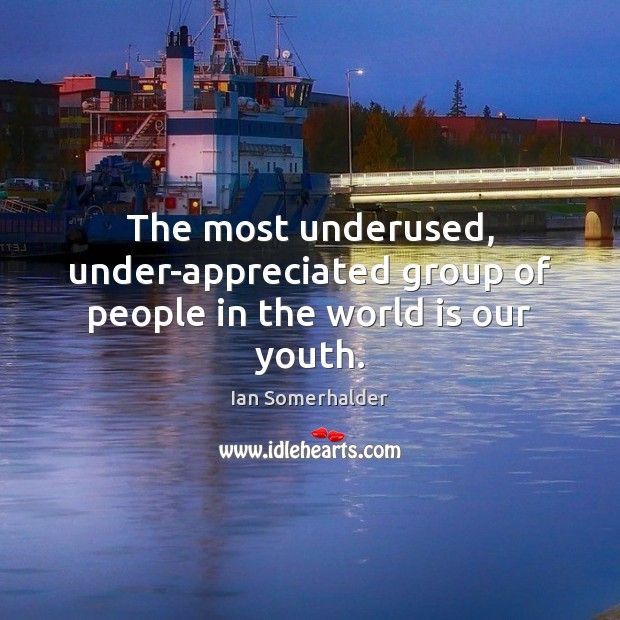 The most underused, under-appreciated group of people in the world is our youth. Ian Somerhalder Picture Quote