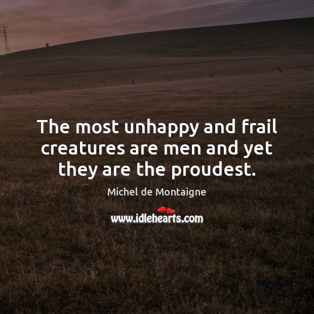 The most unhappy and frail creatures are men and yet they are the proudest. Michel de Montaigne Picture Quote