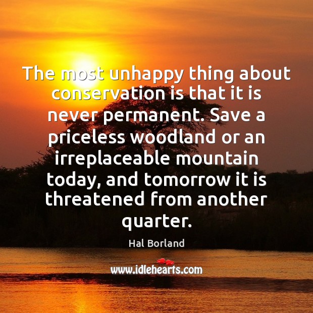 The most unhappy thing about conservation is that it is never permanent. Hal Borland Picture Quote