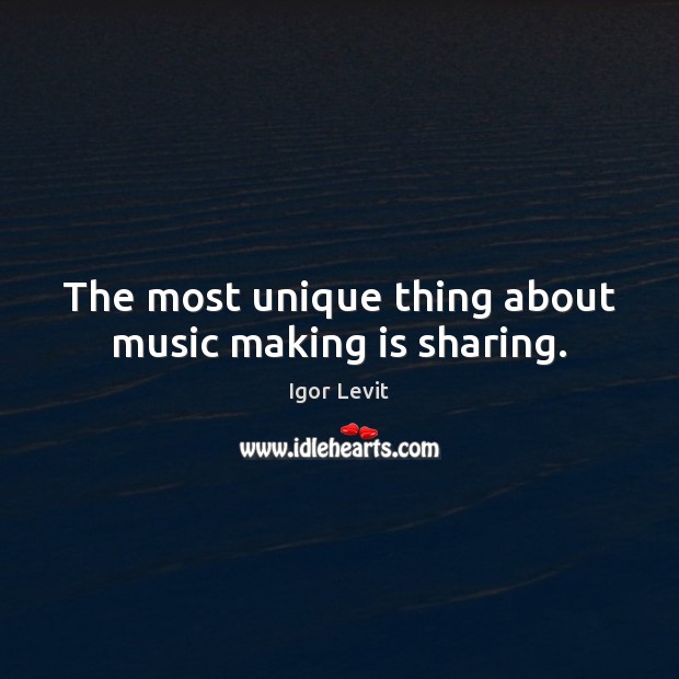 The most unique thing about music making is sharing. Igor Levit Picture Quote