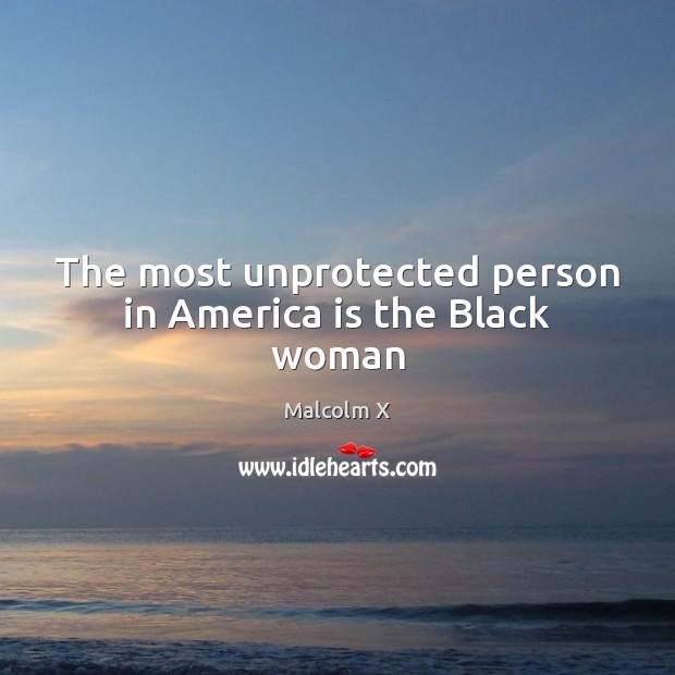 The most unprotected person in America is the Black woman Malcolm X Picture Quote
