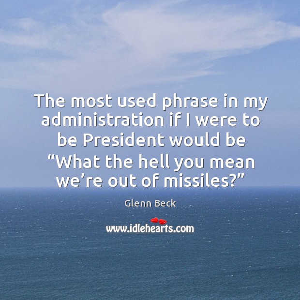 The most used phrase in my administration if I were to be president would be “what the hell you mean we’re out of missiles?” Glenn Beck Picture Quote