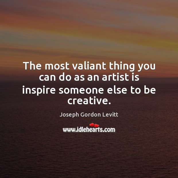 The most valiant thing you can do as an artist is inspire someone else to be creative. Joseph Gordon Levitt Picture Quote