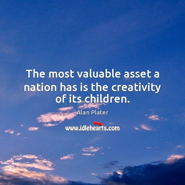 The most valuable asset a nation has is the creativity of its children. Alan Plater Picture Quote