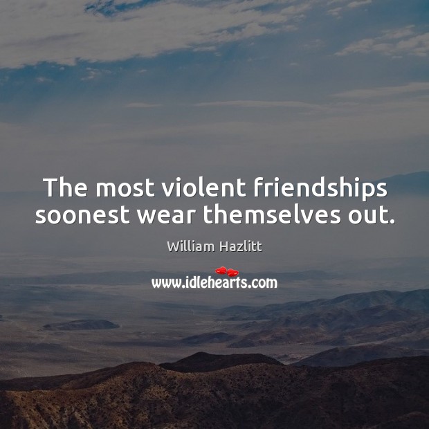 The most violent friendships soonest wear themselves out. William Hazlitt Picture Quote