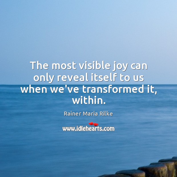 The most visible joy can only reveal itself to us when we’ve transformed it, within. Rainer Maria Rilke Picture Quote