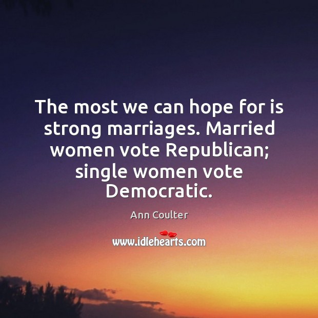 The most we can hope for is strong marriages. Married women vote Ann Coulter Picture Quote