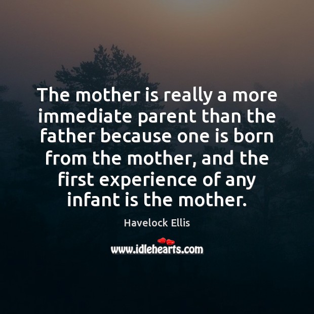 The mother is really a more immediate parent than the father because Havelock Ellis Picture Quote