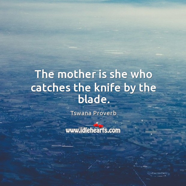The mother is she who catches the knife by the blade. Tswana Proverbs Image