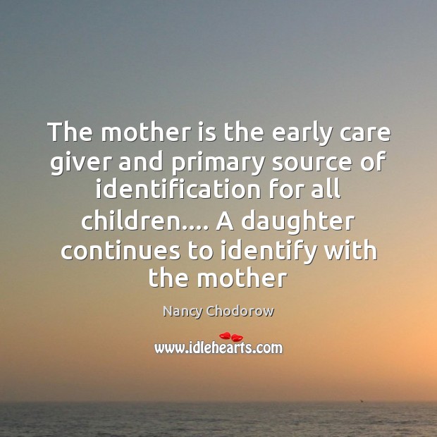 The mother is the early care giver and primary source of identification Nancy Chodorow Picture Quote