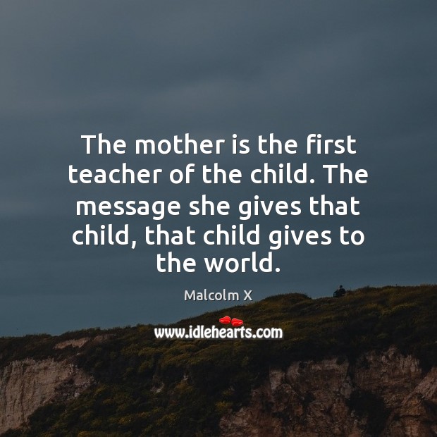 The mother is the first teacher of the child. The message she Malcolm X Picture Quote