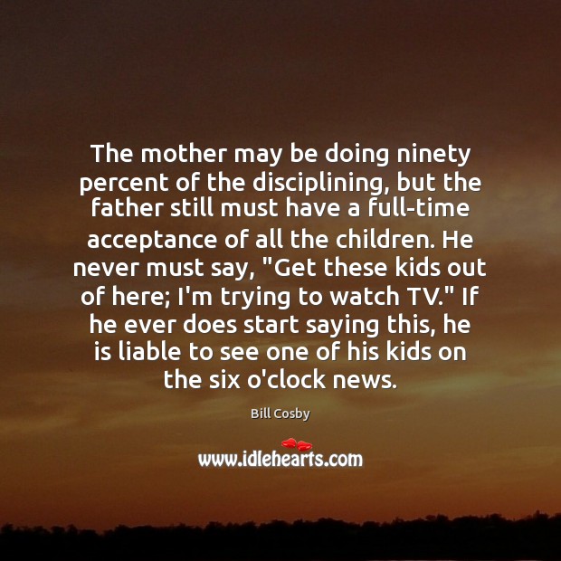 The mother may be doing ninety percent of the disciplining, but the Bill Cosby Picture Quote