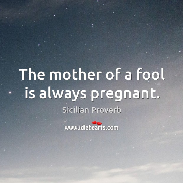 The mother of a fool is always pregnant. Image