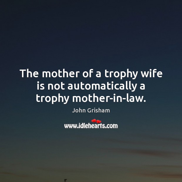 The mother of a trophy wife is not automatically a trophy mother-in-law. John Grisham Picture Quote