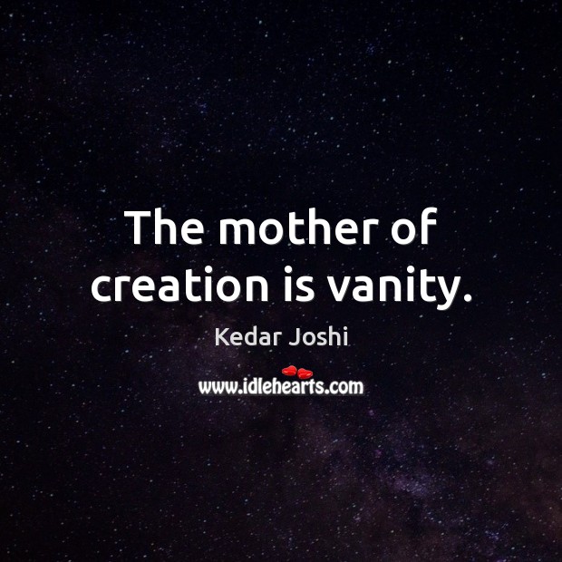 The mother of creation is vanity. Kedar Joshi Picture Quote