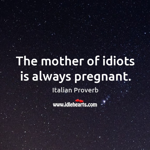 The mother of idiots is always pregnant. Image