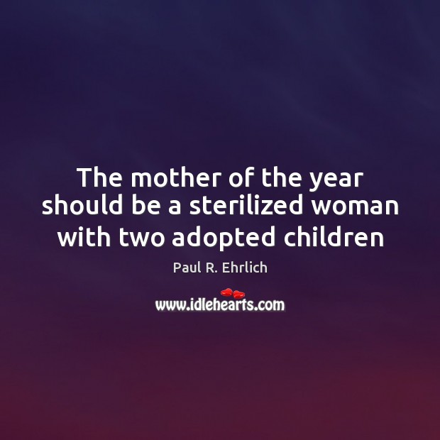 The mother of the year should be a sterilized woman with two adopted children Paul R. Ehrlich Picture Quote