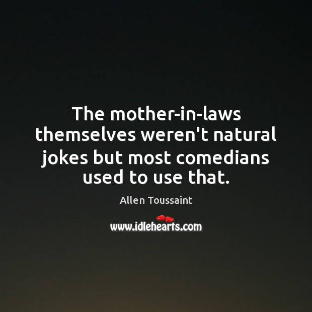 The mother-in-laws themselves weren’t natural jokes but most comedians used to use that. Allen Toussaint Picture Quote