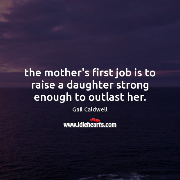 The mother’s first job is to raise a daughter strong enough to outlast her. Gail Caldwell Picture Quote
