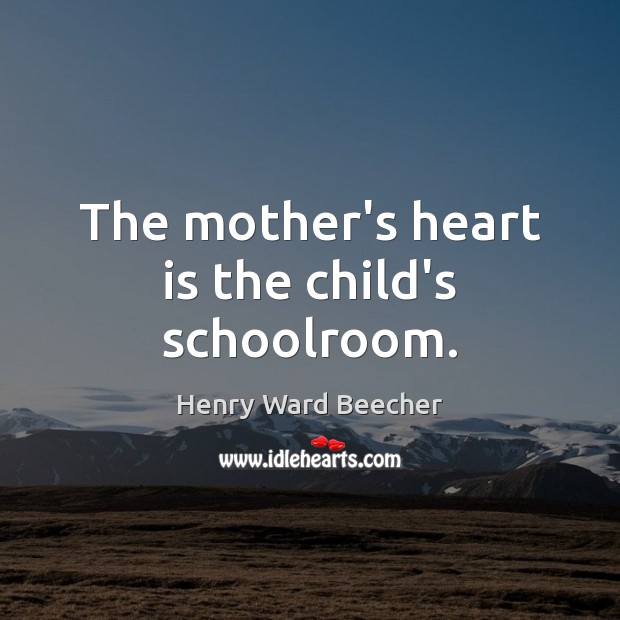 The mother’s heart is the child’s schoolroom. Henry Ward Beecher Picture Quote