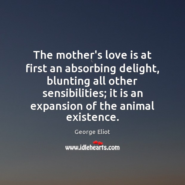 The mother’s love is at first an absorbing delight, blunting all other George Eliot Picture Quote