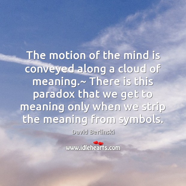 The motion of the mind is conveyed along a cloud of meaning.~ David Berlinski Picture Quote