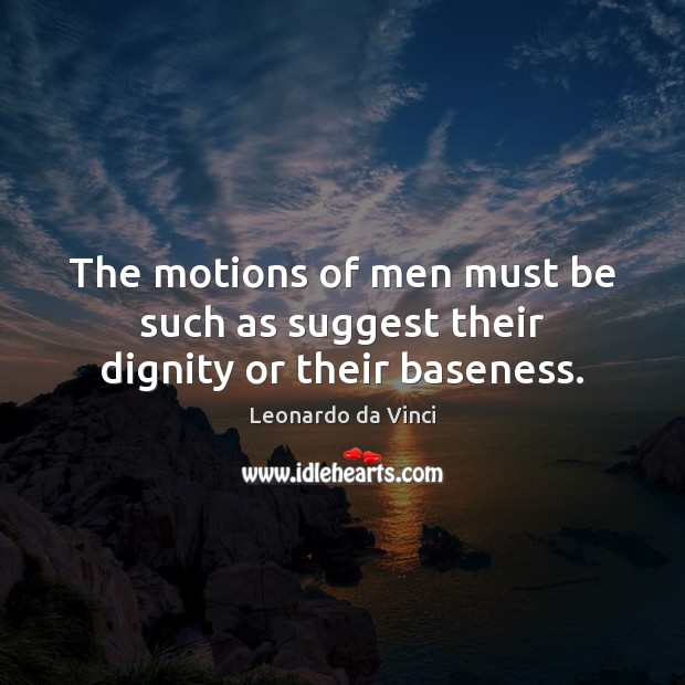 The motions of men must be such as suggest their dignity or their baseness. Leonardo da Vinci Picture Quote