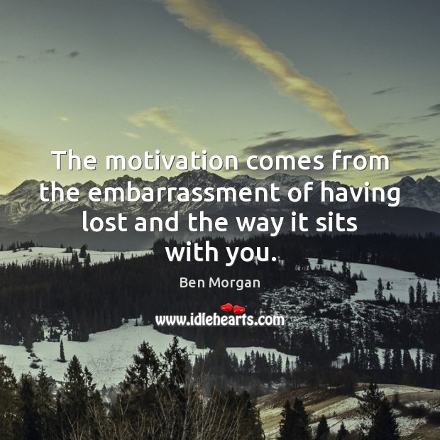 The motivation comes from the embarrassment of having lost and the way it sits with you. Ben Morgan Picture Quote