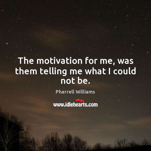 The motivation for me, was them telling me what I could not be. Pharrell Williams Picture Quote