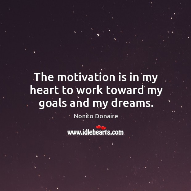 The motivation is in my heart to work toward my goals and my dreams. Nonito Donaire Picture Quote