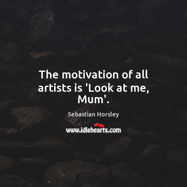 The motivation of all artists is ‘Look at me, Mum’. Sebastian Horsley Picture Quote