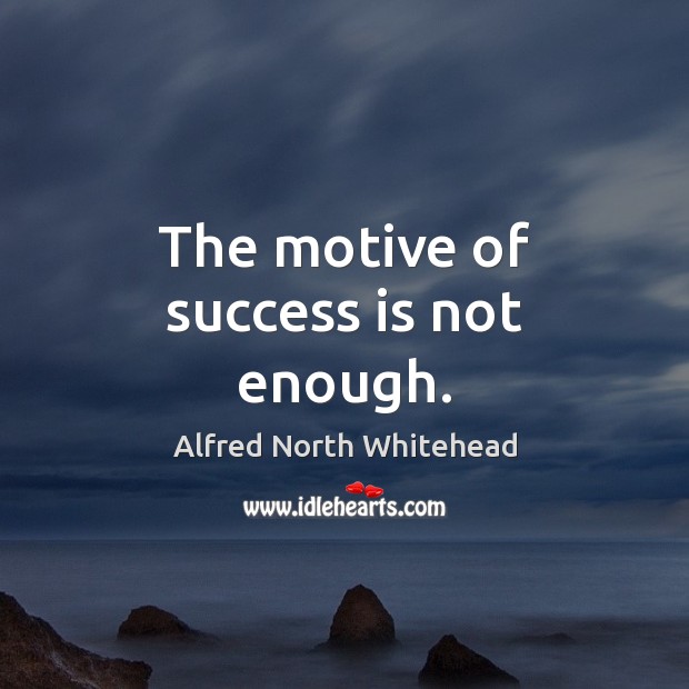 The motive of success is not enough. Alfred North Whitehead Picture Quote