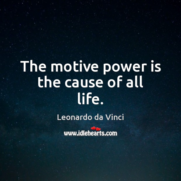 The motive power is the cause of all life. Leonardo da Vinci Picture Quote