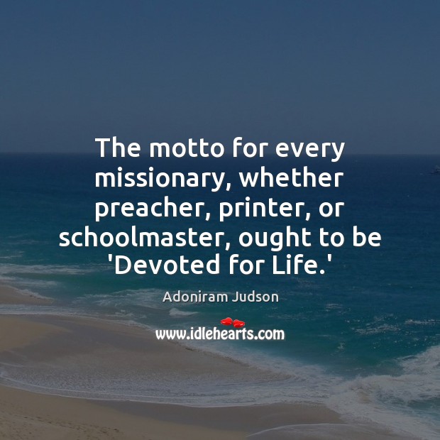 The motto for every missionary, whether preacher, printer, or schoolmaster, ought to Adoniram Judson Picture Quote