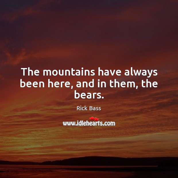 The mountains have always been here, and in them, the bears. Rick Bass Picture Quote