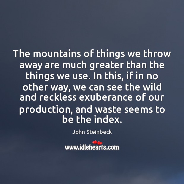 The mountains of things we throw away are much greater than the John Steinbeck Picture Quote